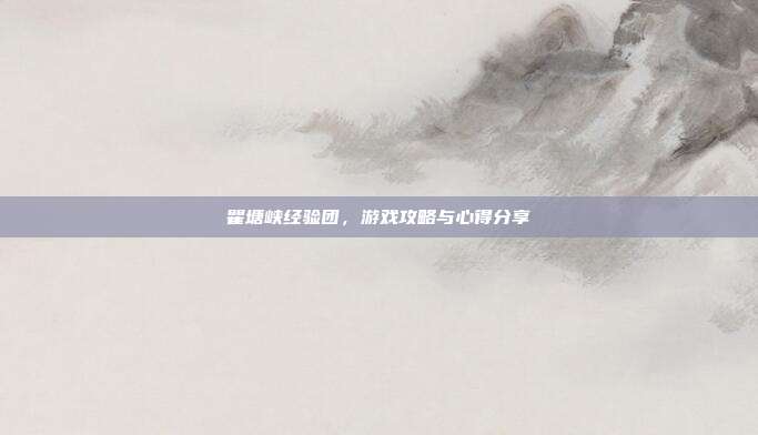 瞿塘峡经验团,游戏攻略与心得分享