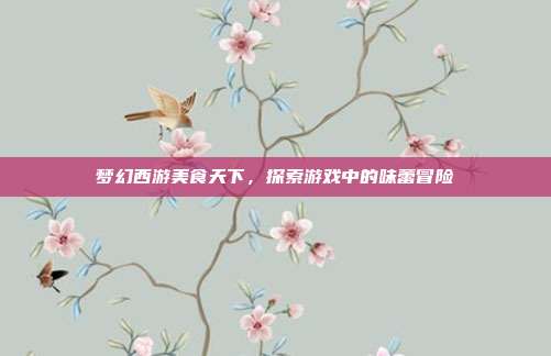 梦幻西游美食天下,探索游戏中的味蕾冒险