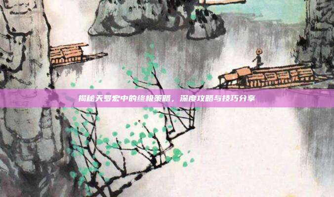 揭秘天罗宏中的终极策略,深度攻略与技巧分享