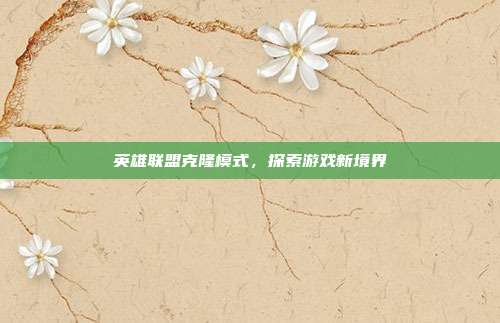 英雄联盟克隆模式,探索游戏新境界