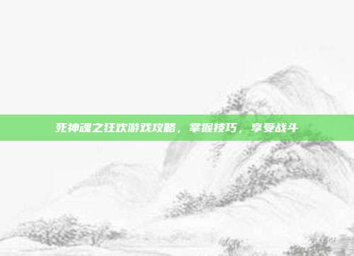 死神魂之狂欢游戏攻略,掌握技巧,享受战斗
