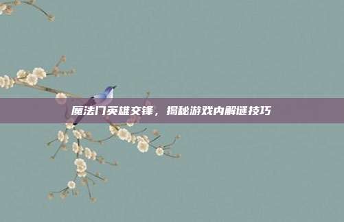 魔法门英雄交锋,揭秘游戏内解谜技巧