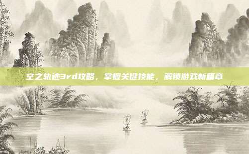 空之轨迹3rd攻略,掌握关键技能,解锁游戏新篇章