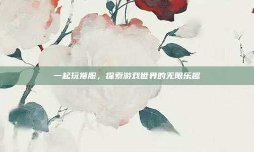 一起玩搜服，探索游戏世界的无限乐趣