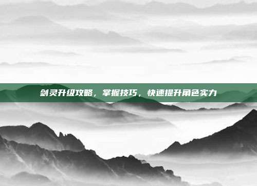 剑灵升级攻略,掌握技巧,快速提升角色实力