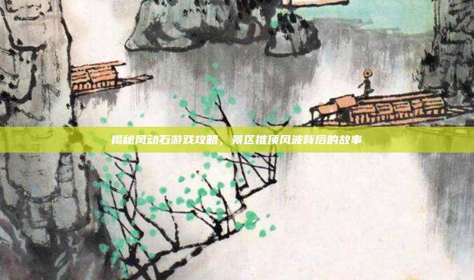 揭秘风动石游戏攻略，景区推顶风波背后的故事