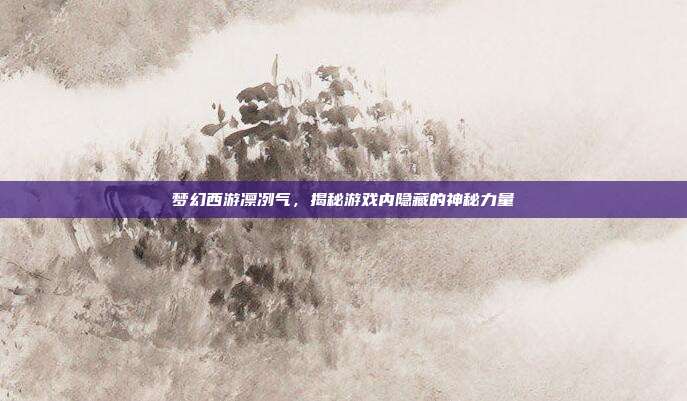 梦幻西游凛冽气，揭秘游戏内隐藏的神秘力量