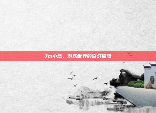 7m小悠，游戏世界的奇幻探险