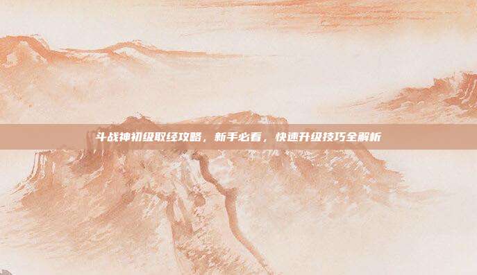 斗战神初级取经攻略，新手必看，快速升级技巧全解析