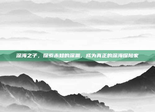 深海之子,探索未知的深渊,成为真正的深海探险家