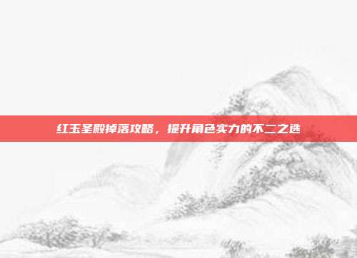 红玉圣殿掉落攻略,提升角色实力的不二之选