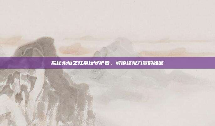 揭秘永恒之柱祭坛守护者，解锁终极力量的秘密