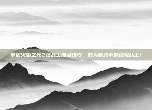 掌握火炬之光2狂战士加点技巧,成为游戏中的终极战士!