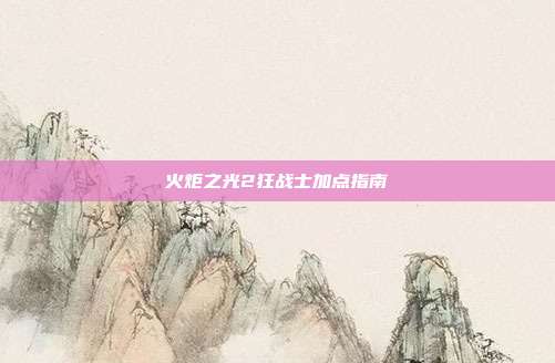 火炬之光2狂战士加点指南