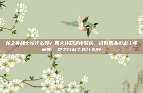 龙之谷战士转什么好？四大转职深度解析，选对职业少走十年弯路，龙之谷战士转什么好