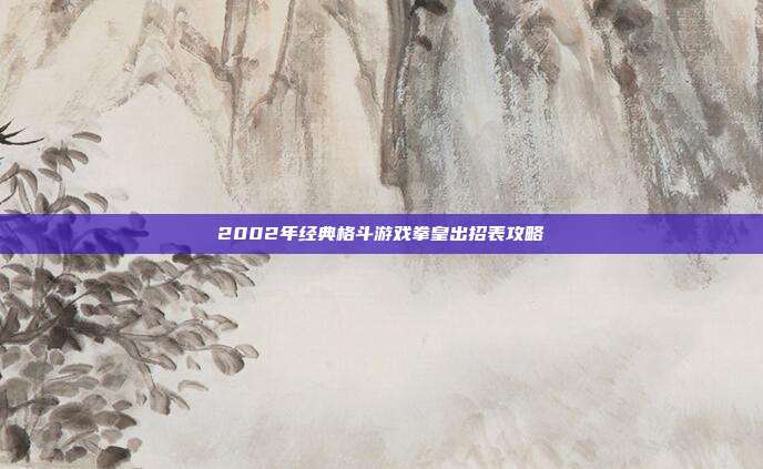 2002年经典格斗游戏拳皇出招表攻略