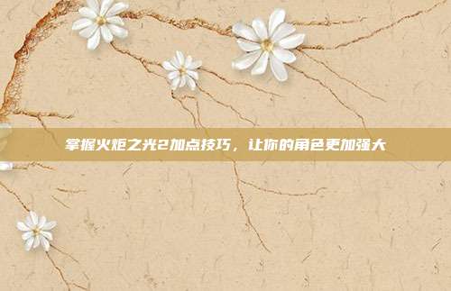 掌握火炬之光2加点技巧,让你的角色更加强大