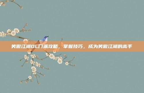 笑傲江湖OL门派攻略,掌握技巧,成为笑傲江湖的高手
