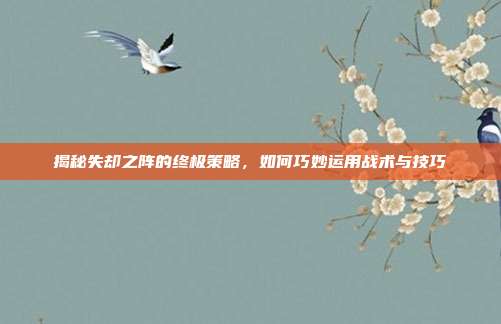 揭秘失却之阵的终极策略,如何巧妙运用战术与技巧