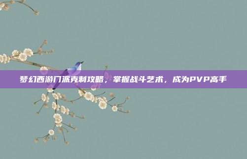 梦幻西游门派克制攻略,掌握战斗艺术,成为PVP高手