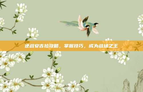 逆战安吉拉攻略,掌握技巧,成为战场之王