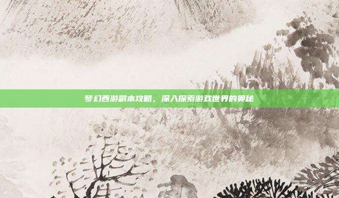 梦幻西游副本攻略,深入探索游戏世界的奥秘