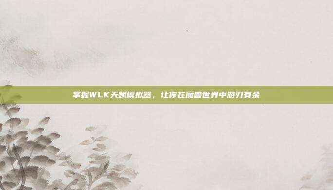 掌握WLK天赋模拟器,让你在魔兽世界中游刃有余