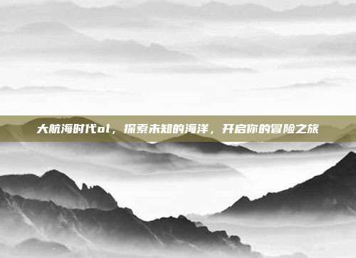 大航海时代ol，探索未知的海洋，开启你的冒险之旅
