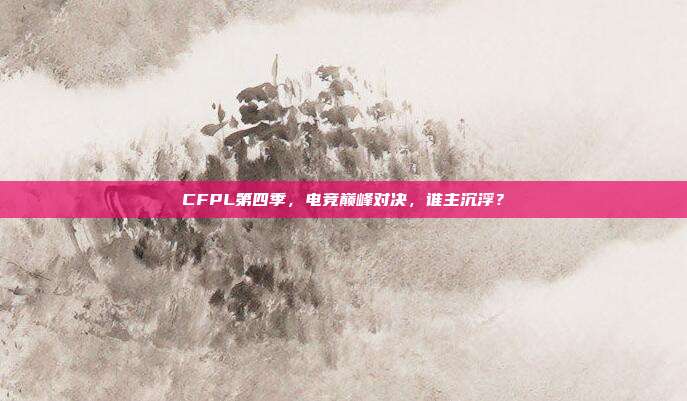 CFPL第四季，电竞巅峰对决，谁主沉浮？