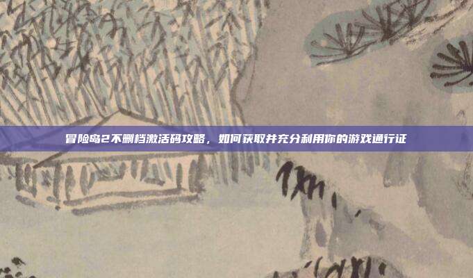 冒险岛2不删档激活码攻略,如何获取并充分利用你的游戏通行证