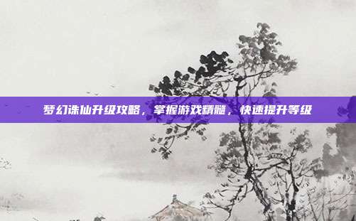 梦幻诛仙升级攻略,掌握游戏精髓,快速提升等级