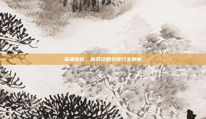 英雄荻花,游戏攻略与技巧全解析