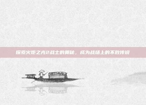 探索火炬之光2战士的奥秘,成为战场上的不败传说