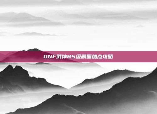 DNF武神85级刷图加点攻略