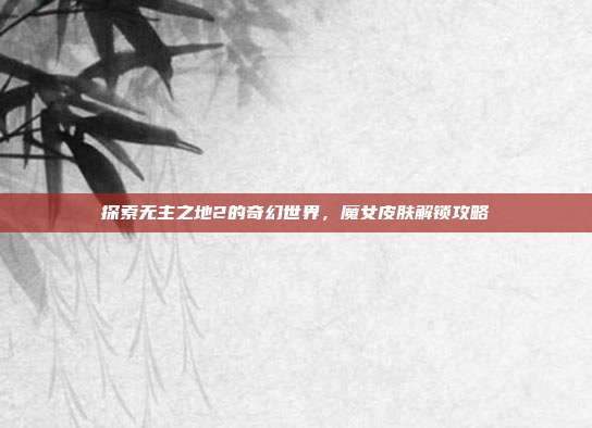 探索无主之地2的奇幻世界,魔女皮肤解锁攻略