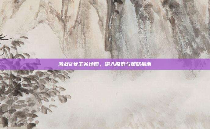 激战2女王谷地图,深入探索与策略指南