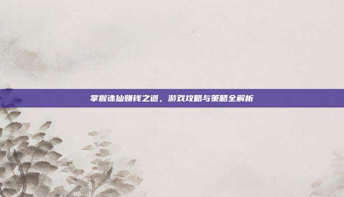 掌握诛仙赚钱之道,游戏攻略与策略全解析