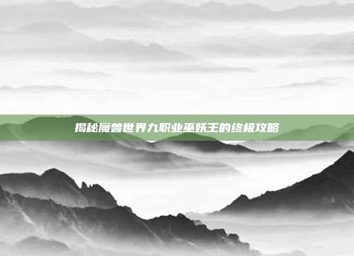 揭秘魔兽世界九职业巫妖王的终极攻略