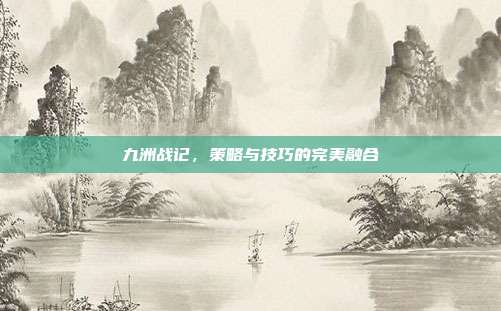 九洲战记,策略与技巧的完美融合