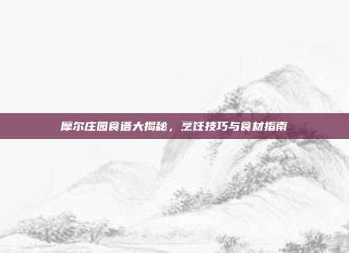 摩尔庄园食谱大揭秘,烹饪技巧与食材指南