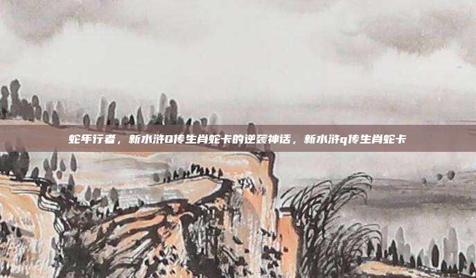 蛇年行者，新水浒Q传生肖蛇卡的逆袭神话，新水浒q传生肖蛇卡