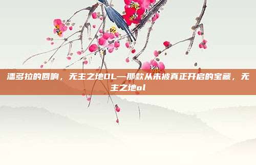 潘多拉的回响，无主之地OL—那款从未被真正开启的宝藏，无主之地ol