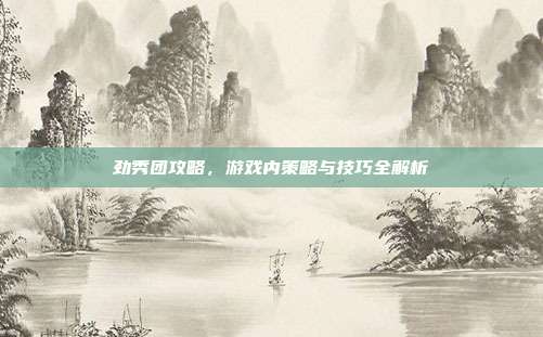 劲秀团攻略,游戏内策略与技巧全解析