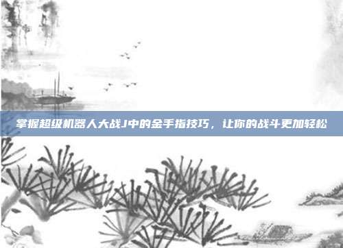 掌握超级机器人大战J中的金手指技巧,让你的战斗更加轻松
