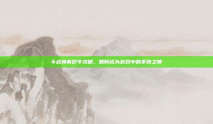 斗战神青巨牛攻略，如何成为游戏中的不败之师