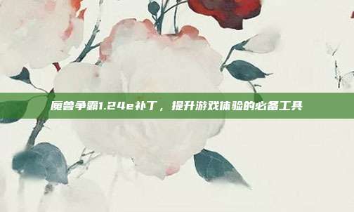 魔兽争霸1.24e补丁,提升游戏体验的必备工具