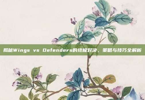 揭秘Wings vs Defenders的终极对决,策略与技巧全解析