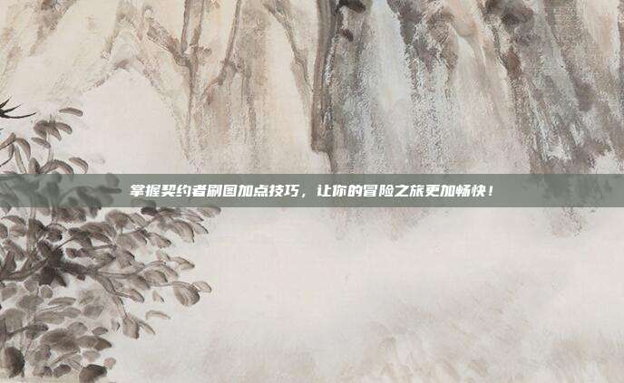 掌握契约者刷图加点技巧，让你的冒险之旅更加畅快！