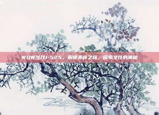 WOW烹饪1-525,解锁美食之旅,探索烹饪的奥秘