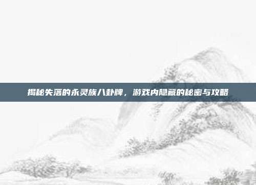 揭秘失落的永灵族八卦牌,游戏内隐藏的秘密与攻略